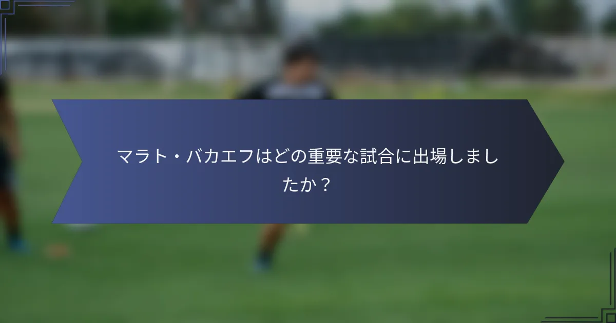マラト・バカエフはどの重要な試合に出場しましたか？