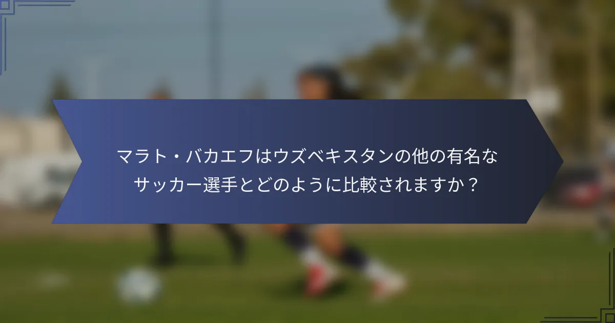マラト・バカエフはウズベキスタンの他の有名なサッカー選手とどのように比較されますか？