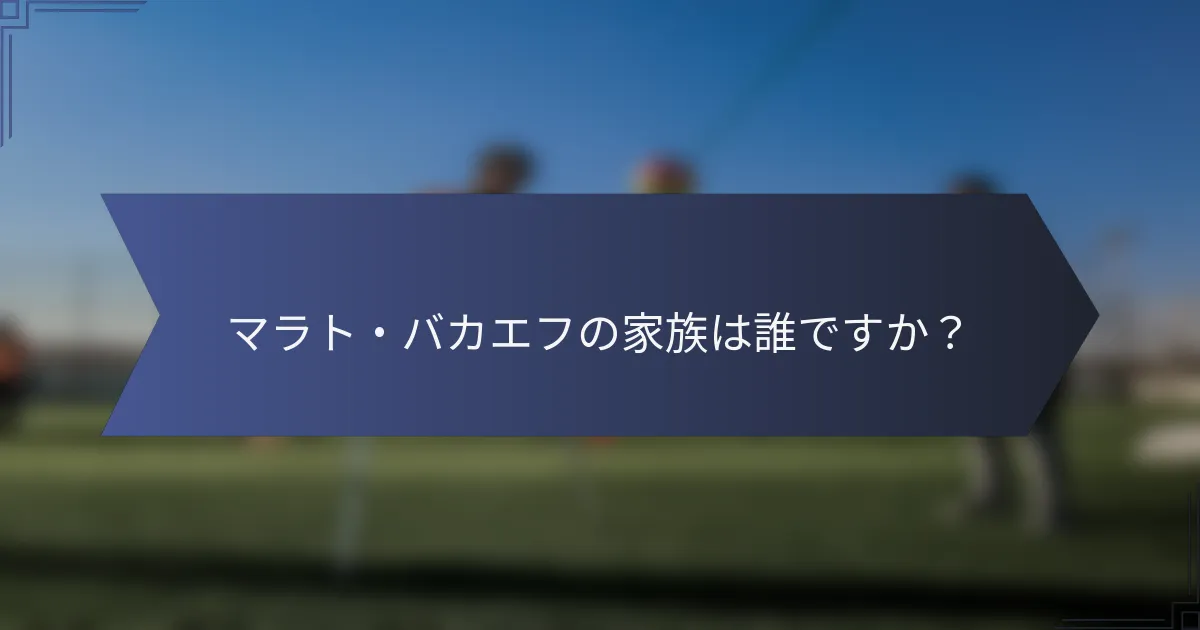 マラト・バカエフの家族は誰ですか？