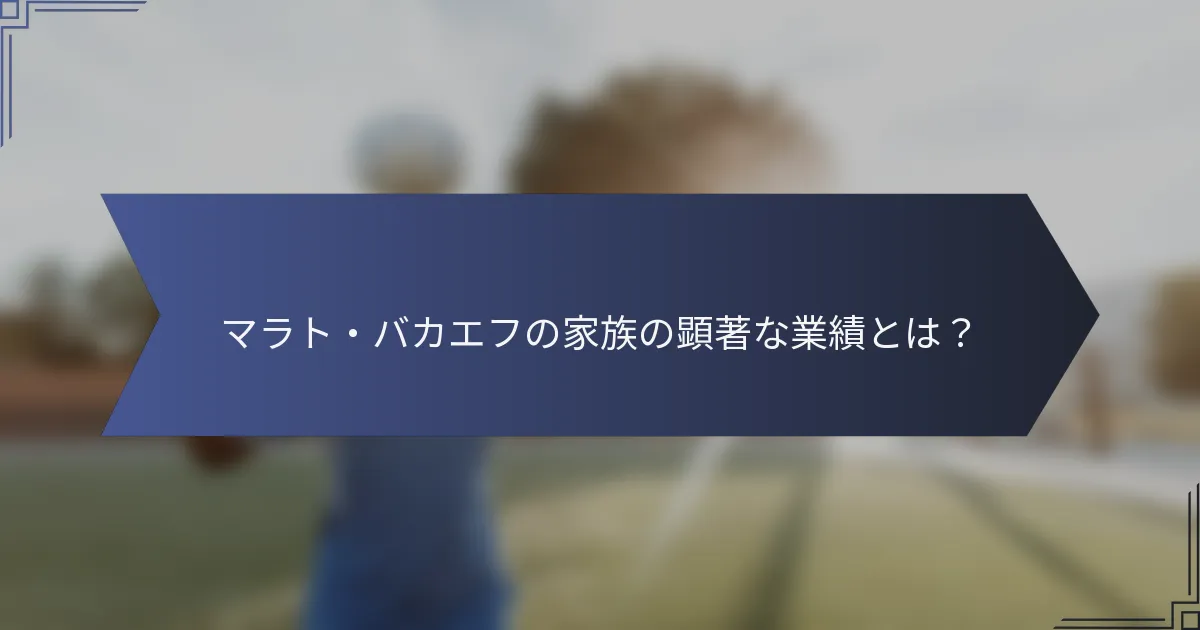 マラト・バカエフの家族の顕著な業績とは？