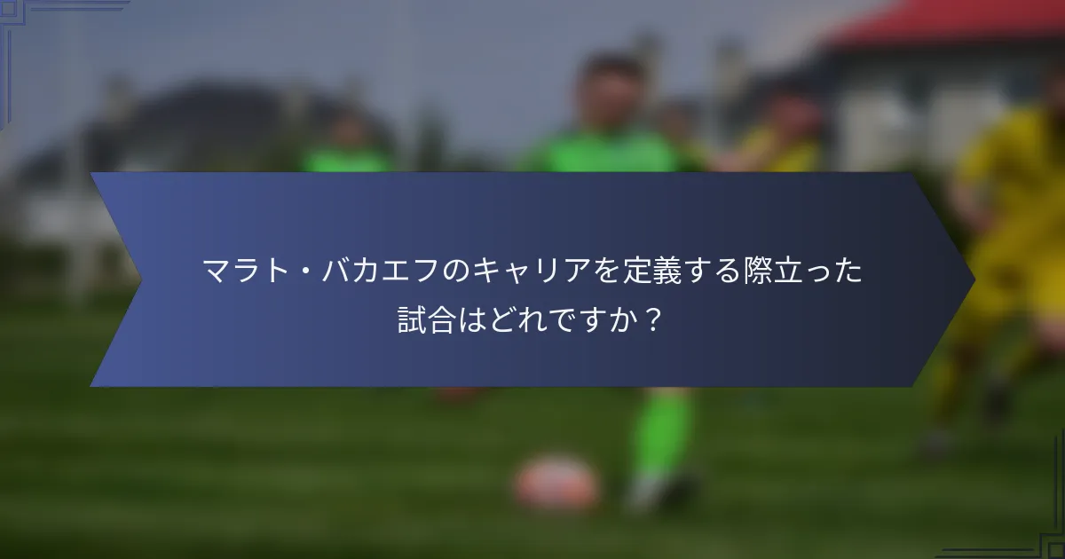 マラト・バカエフのキャリアを定義する際立った試合はどれですか？