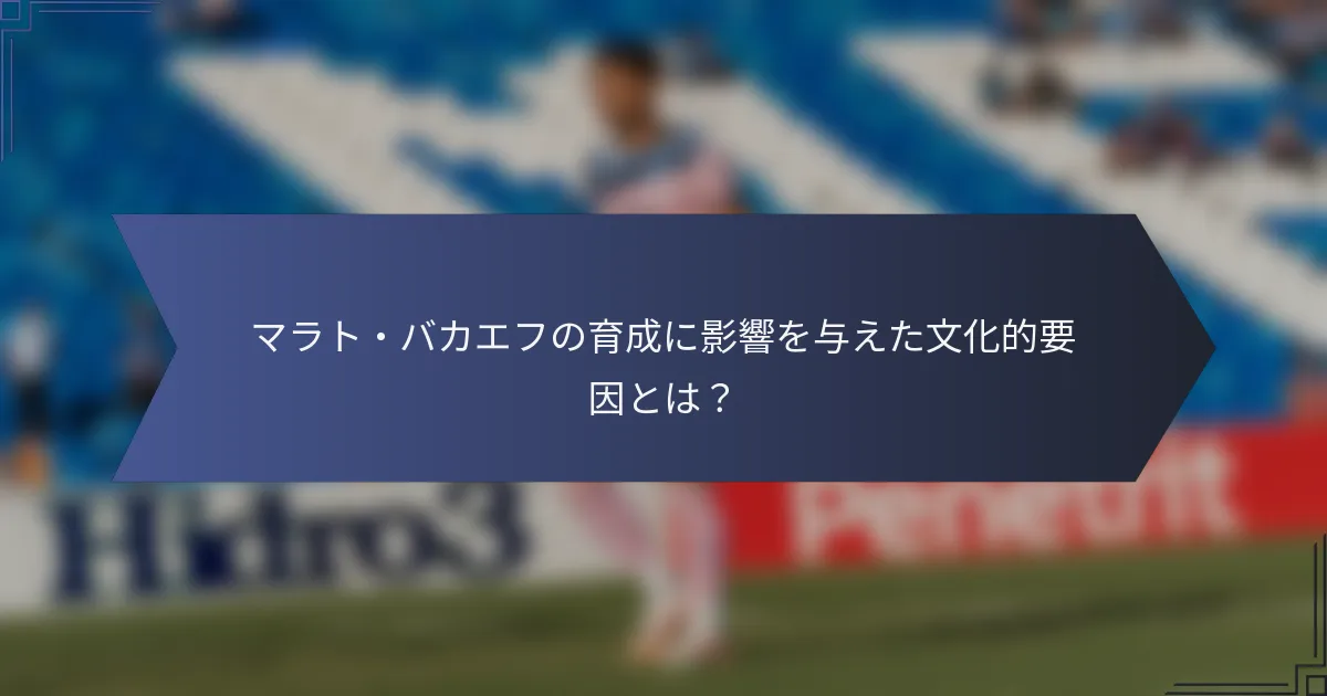マラト・バカエフの育成に影響を与えた文化的要因とは？