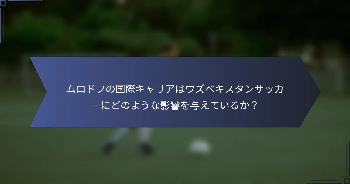 ムロドフの国際キャリアはウズベキスタンサッカーにどのような影響を与えているか？
