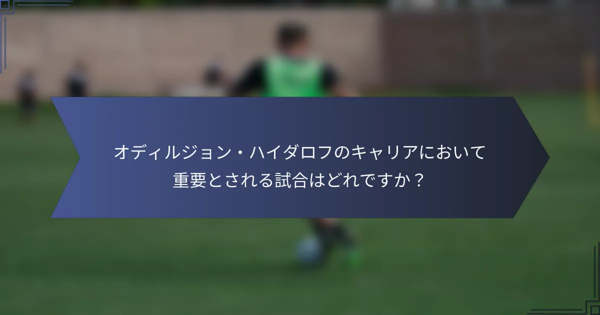オディルジョン・ハイダロフのキャリアにおいて重要とされる試合はどれですか？
