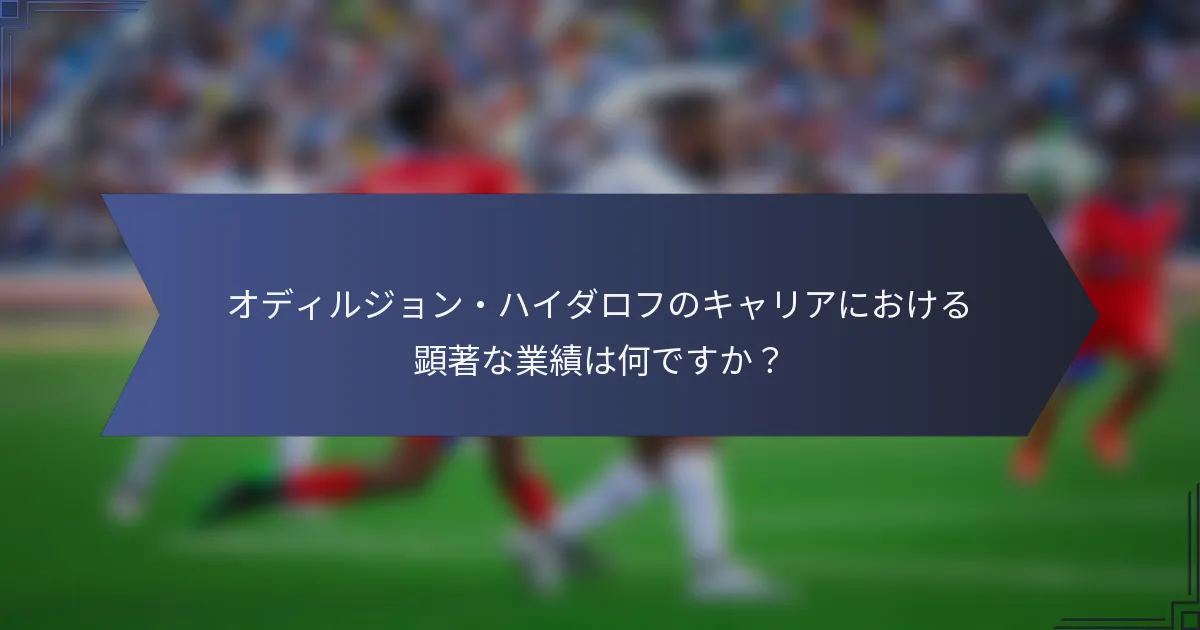 オディルジョン・ハイダロフのキャリアにおける顕著な業績は何ですか？