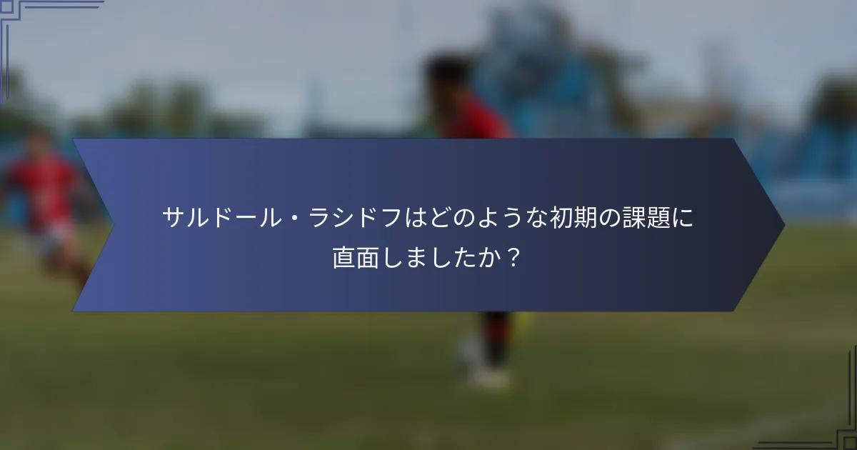 サルドール・ラシドフはどのような初期の課題に直面しましたか？