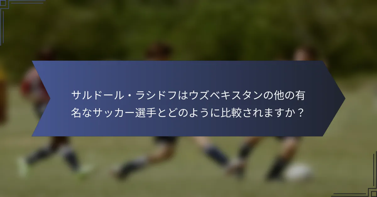 サルドール・ラシドフはウズベキスタンの他の有名なサッカー選手とどのように比較されますか？