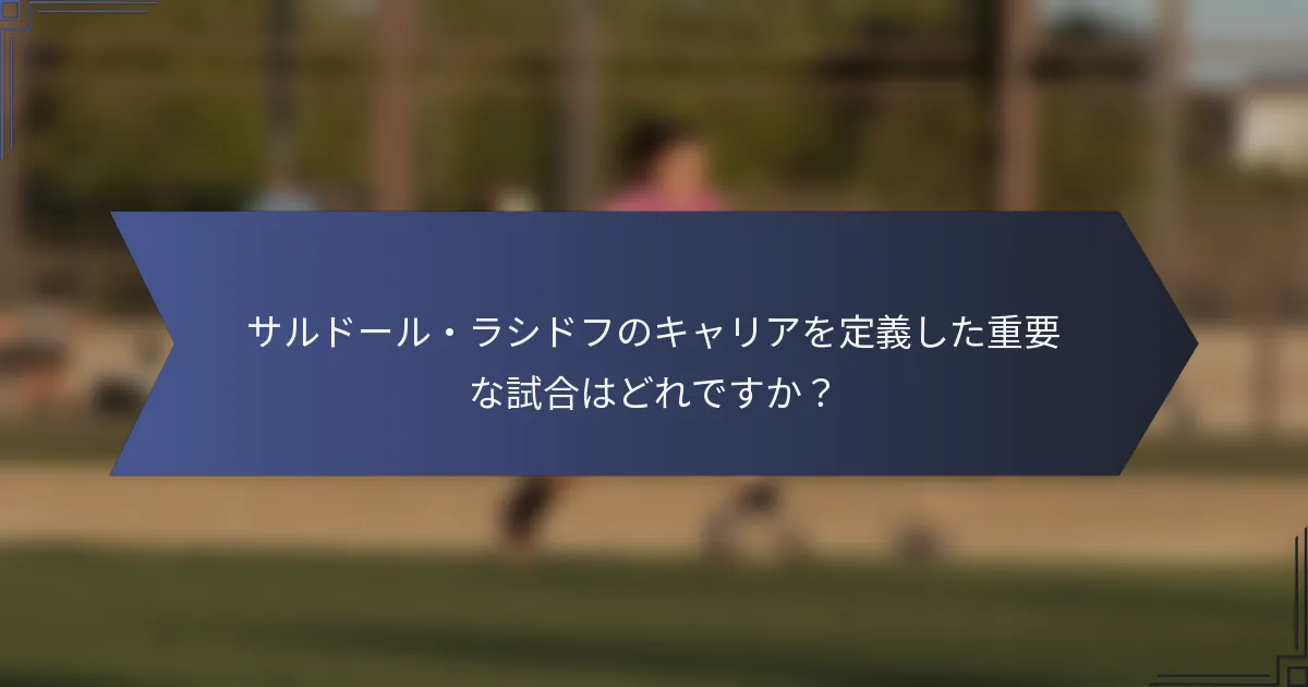 サルドール・ラシドフのキャリアを定義した重要な試合はどれですか？