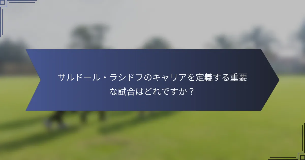 サルドール・ラシドフのキャリアを定義する重要な試合はどれですか？