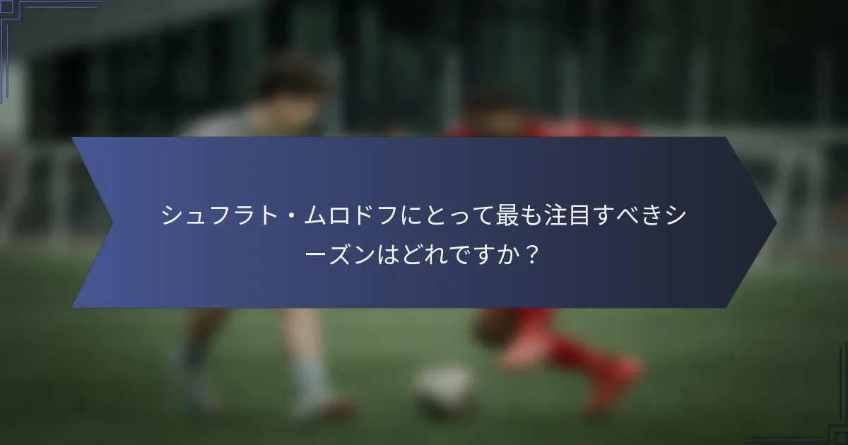シュフラト・ムロドフにとって最も注目すべきシーズンはどれですか？