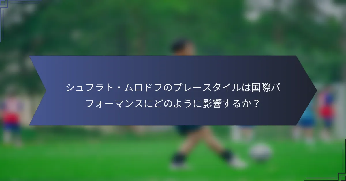 シュフラト・ムロドフのプレースタイルは国際パフォーマンスにどのように影響するか？