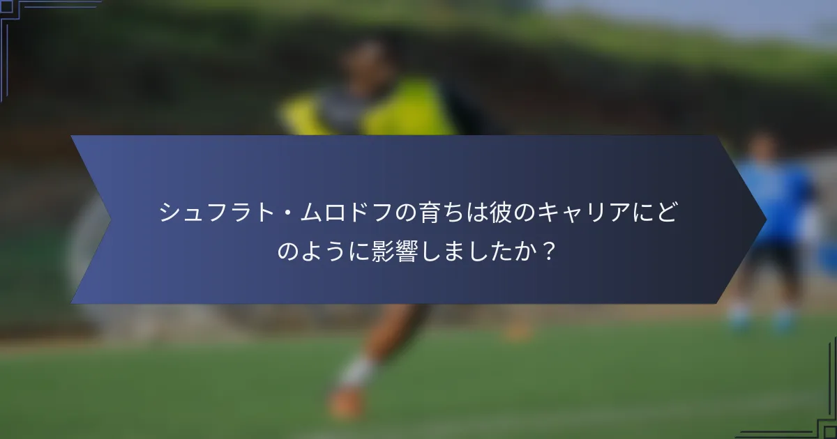 シュフラト・ムロドフの育ちは彼のキャリアにどのように影響しましたか？