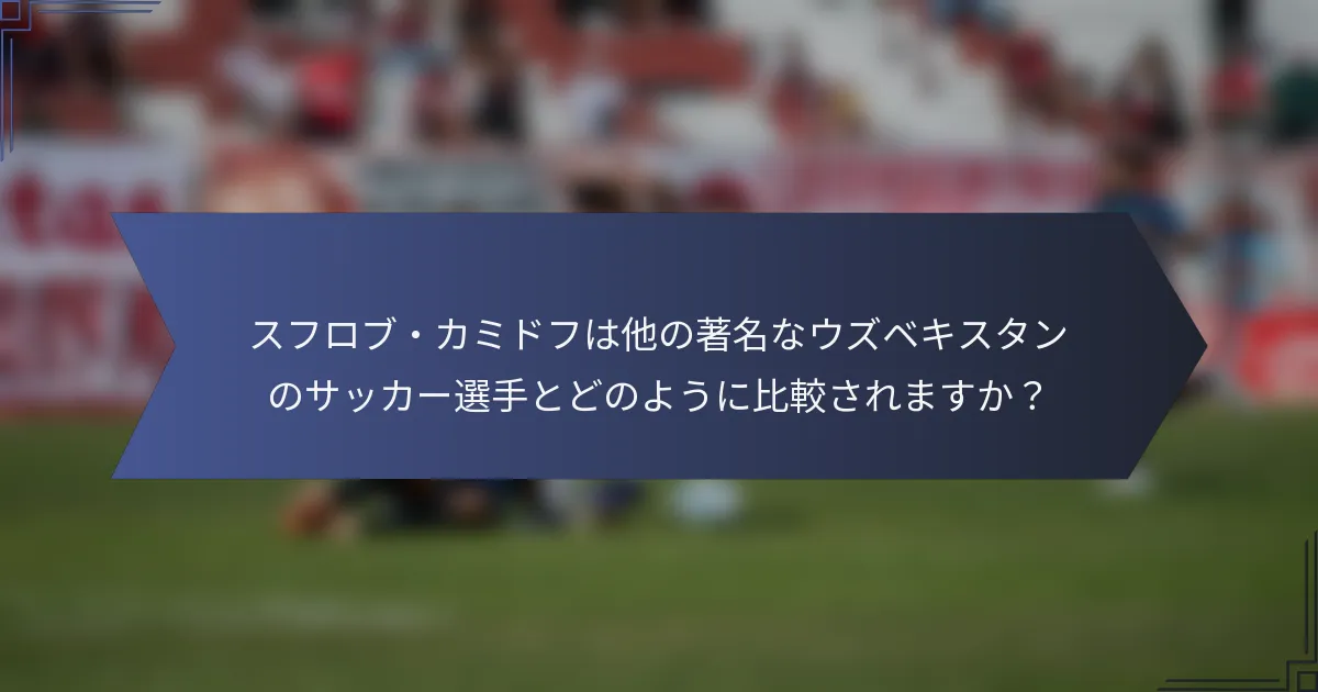 スフロブ・カミドフは他の著名なウズベキスタンのサッカー選手とどのように比較されますか？