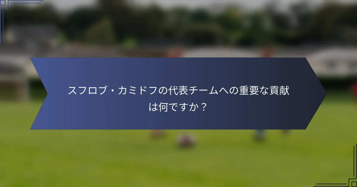 スフロブ・カミドフの代表チームへの重要な貢献は何ですか？
