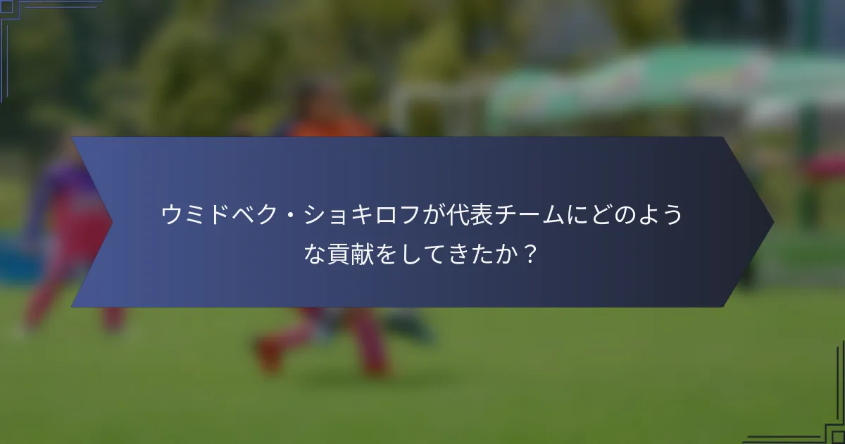 ウミドベク・ショキロフが代表チームにどのような貢献をしてきたか？