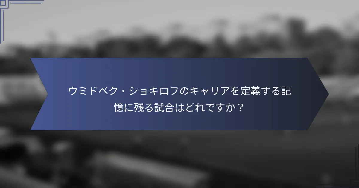 ウミドベク・ショキロフのキャリアを定義する記憶に残る試合はどれですか？