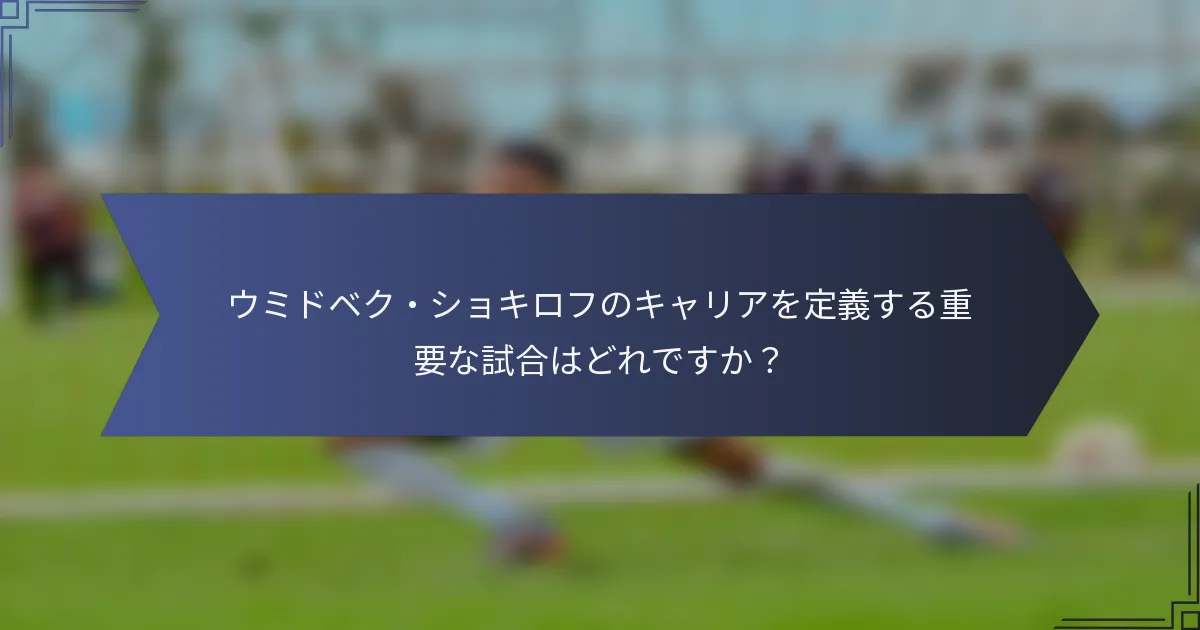 ウミドベク・ショキロフのキャリアを定義する重要な試合はどれですか？