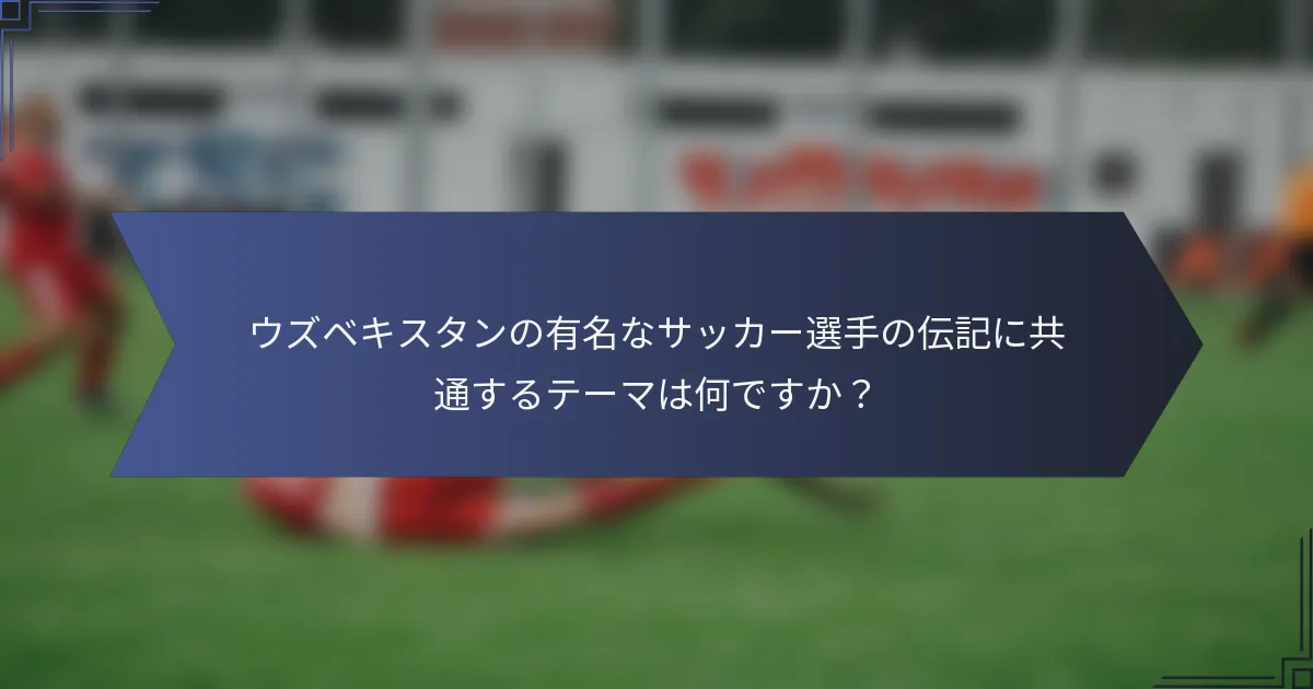 ウズベキスタンの有名なサッカー選手の伝記に共通するテーマは何ですか？